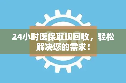 东莞24小时医保取现回收，轻松解决您的需求！