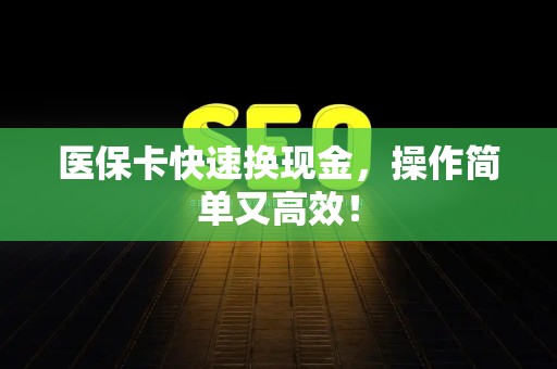 东莞医保卡快速换现金，操作简单又高效！