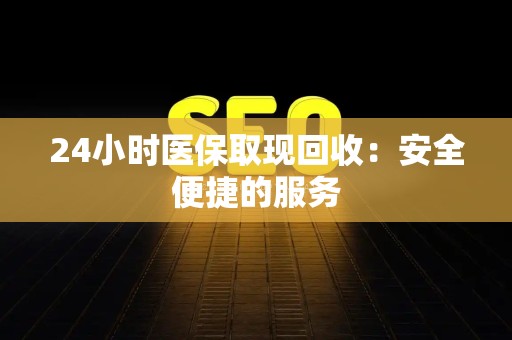 东莞24小时医保取现回收：安全便捷的服务