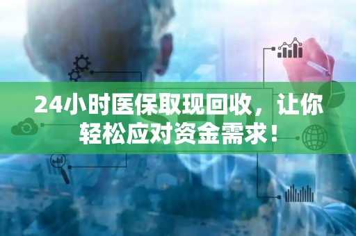 东莞24小时医保取现回收，让你轻松应对资金需求！