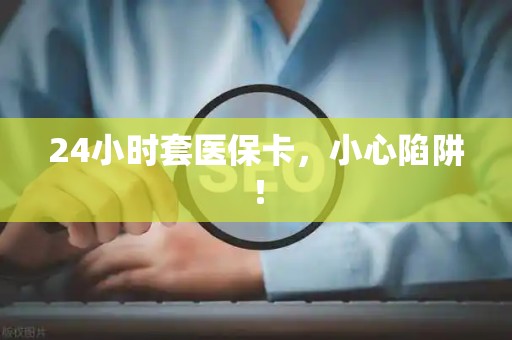 东莞24小时套医保卡，小心陷阱！