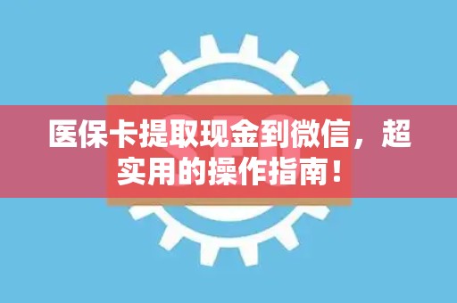 东莞医保卡提取现金到微信，超实用的操作指南！
