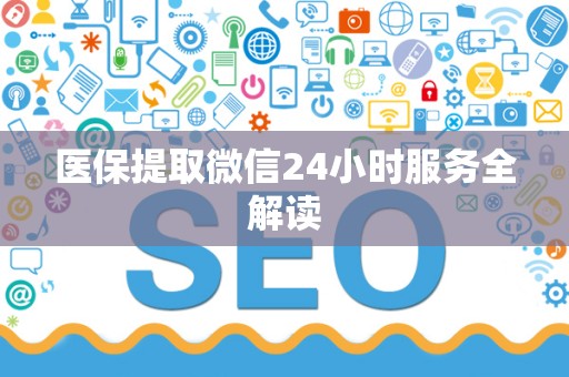东莞医保提取微信24小时服务全解读