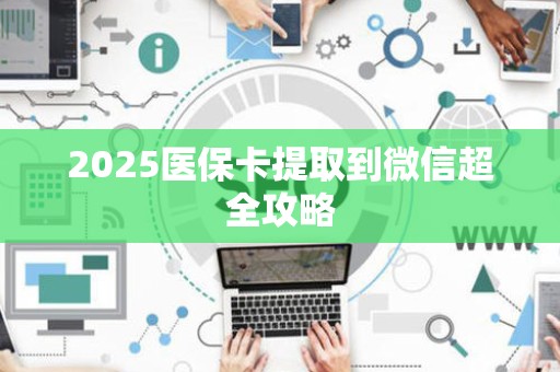 东莞2025医保卡提取到微信超全攻略