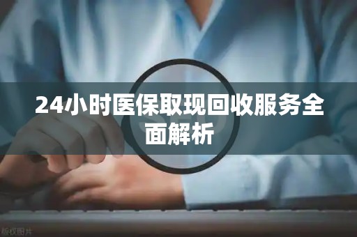东莞24小时医保取现回收服务全面解析