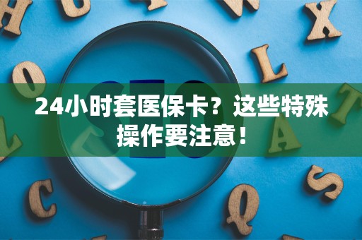 东莞24小时套医保卡？这些特殊操作要注意！