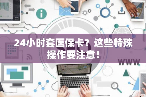 东莞24小时套医保卡？这些特殊操作要注意！
