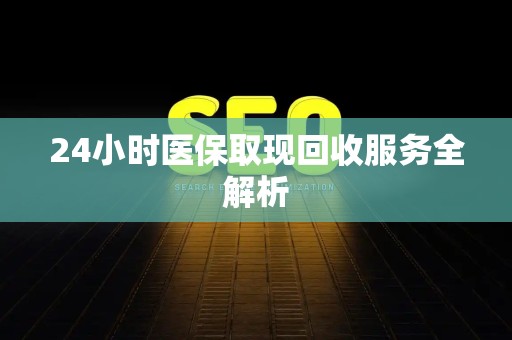 东莞24小时医保取现回收服务全解析