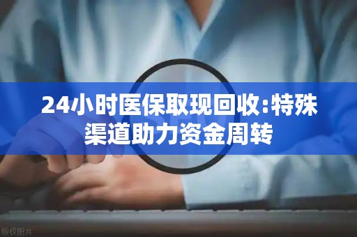东莞24小时医保取现回收:特殊渠道助力资金周转