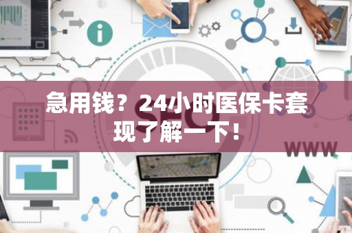 东莞急用钱？24小时医保卡套现了解一下！