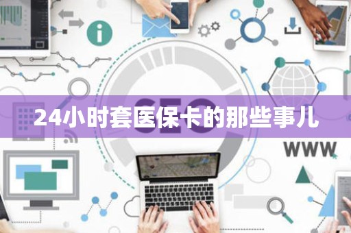 东莞24小时套医保卡的那些事儿