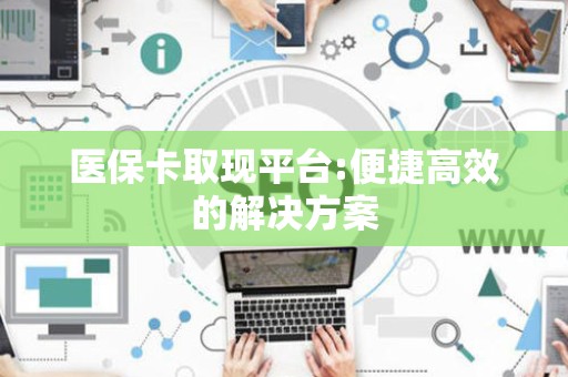 东莞医保卡取现平台:便捷高效的解决方案