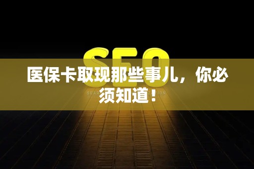 东莞医保卡取现那些事儿，你必须知道！