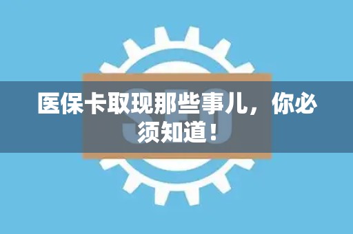 东莞医保卡取现那些事儿，你必须知道！